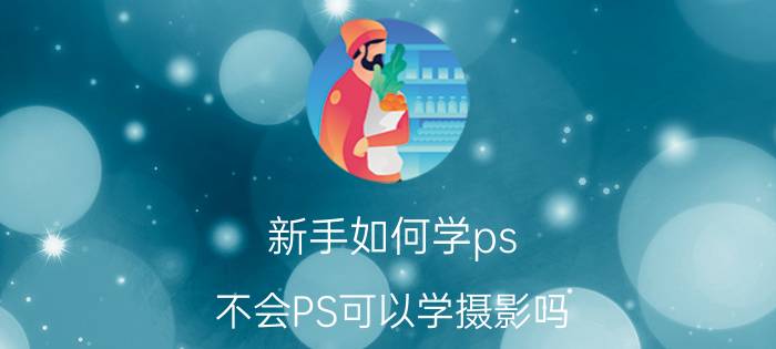 新手如何学ps 不会PS可以学摄影吗？